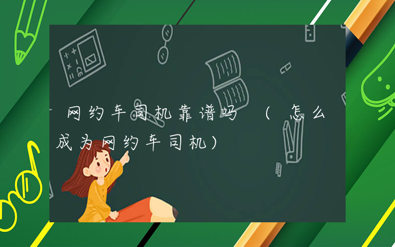 网约车司机靠谱吗 (怎么成为网约车司机)